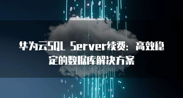 华为云SQL Server续费:高效稳定的数据库解决方案
