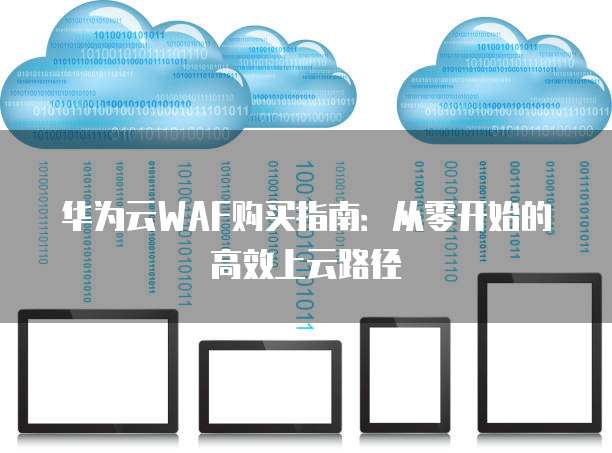 华为云WAF购买指南:从零开始的高效上云路径