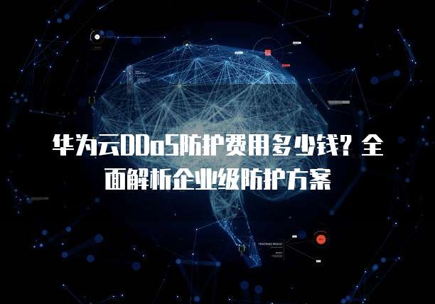 华为云DDoS防护费用多少钱？全面解析企业级防护方案