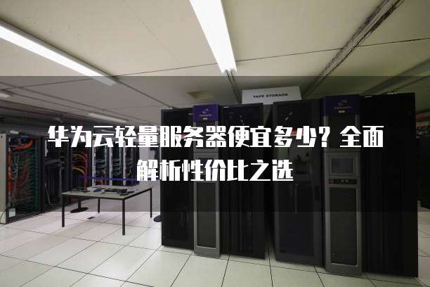 华为云轻量服务器便宜多少?全面解析性价比之选