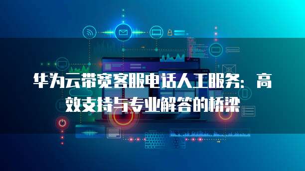 华为云带宽客服电话人工服务:高效支持与专业解答的桥梁