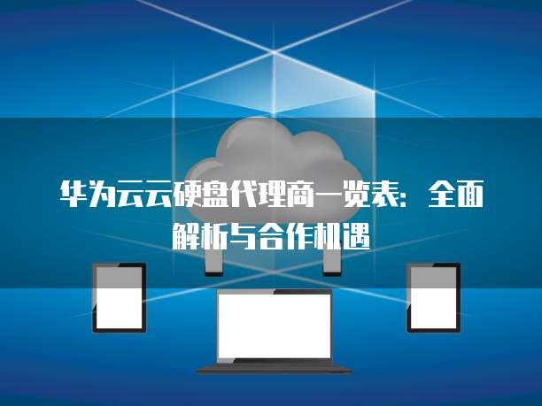 华为云云硬盘代理商一览表:全面解析与合作机遇