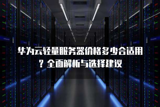 华为云轻量服务器价格多少合适用?全面解析与选择建议