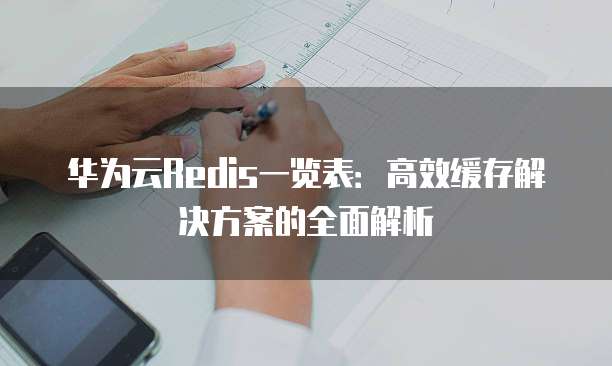 华为云Redis一览表:高效缓存解决方案的全面解析