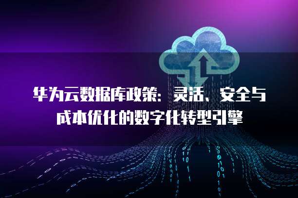 华为云数据库政策:灵活、安全与成本优化的数字化转型引擎