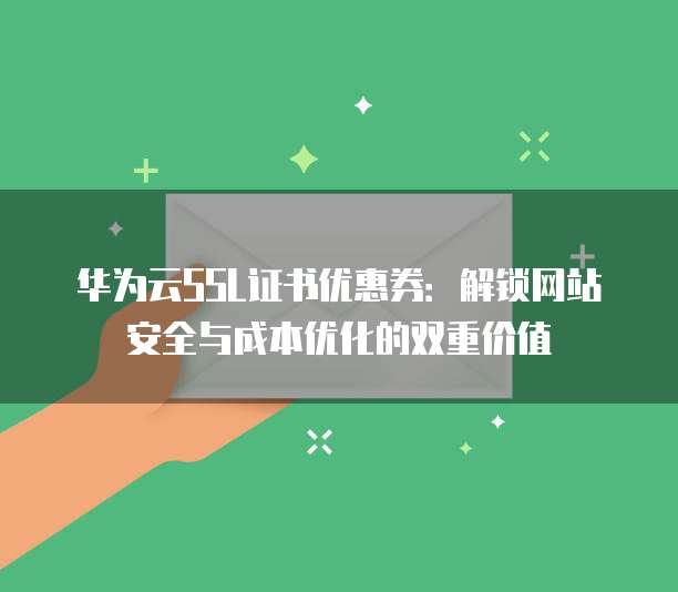 华为云SSL证书优惠券：解锁网站安全与成本优化的双重价值