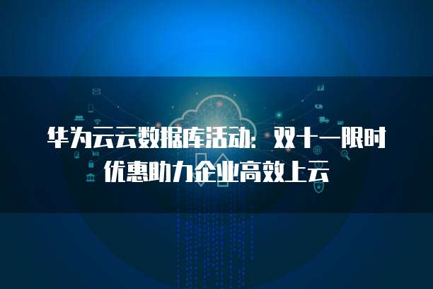 华为云云数据库活动:双十一限时优惠助力企业高效上云