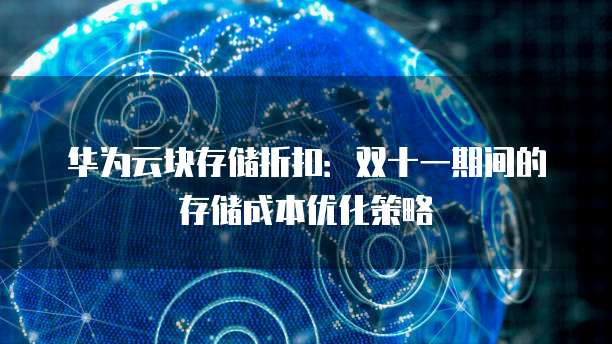华为云块存储折扣:双十一期间的存储成本优化策略