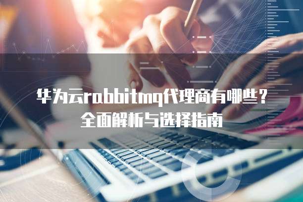 华为云rabbitmq代理商有哪些？全面解析与选择指南