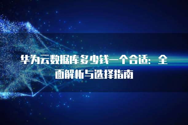 华为云数据库多少钱一个合适:全面解析与选择指南