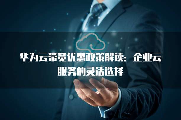 华为云带宽优惠政策解读:企业云服务的灵活选择