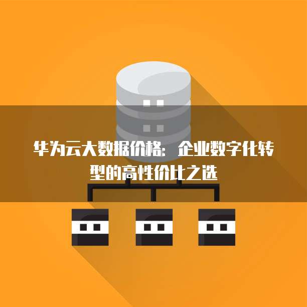 华为云大数据价格:企业数字化转型的高性价比之选