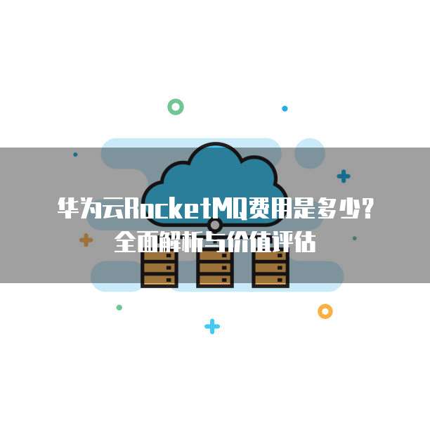 华为云RocketMQ费用是多少？全面解析与价值评估