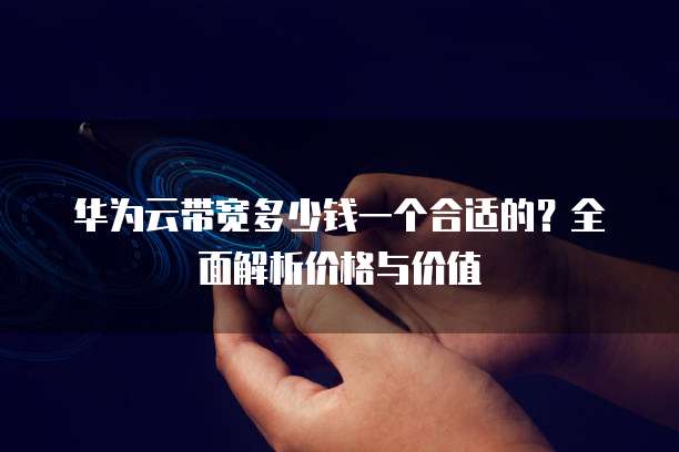 华为云带宽多少钱一个合适的?全面解析价格与价值
