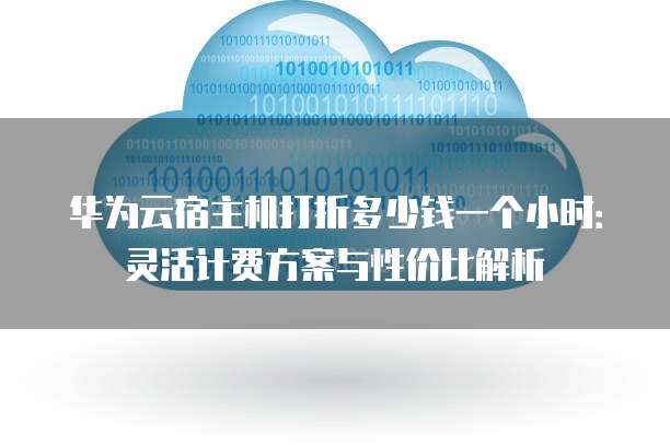 华为云宿主机打折多少钱一个小时:灵活计费方案与性价比解析