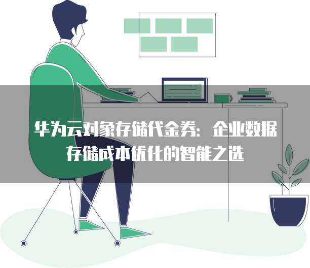 华为云对象存储代金券:企业数据存储成本优化的智能之选