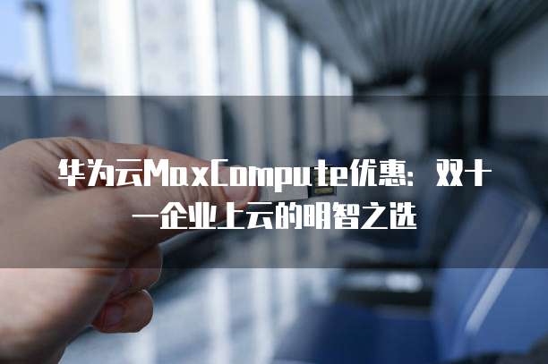 华为云MaxCompute优惠:双十一企业上云的明智之选