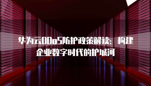 华为云DDoS防护政策解读:构建企业数字时代的护城河
