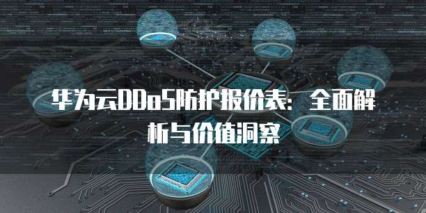 华为云DDoS防护报价表:全面解析与价值洞察