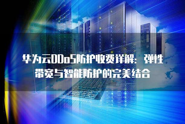 华为云DDoS防护收费详解：弹性带宽与智能防护的完美结合
