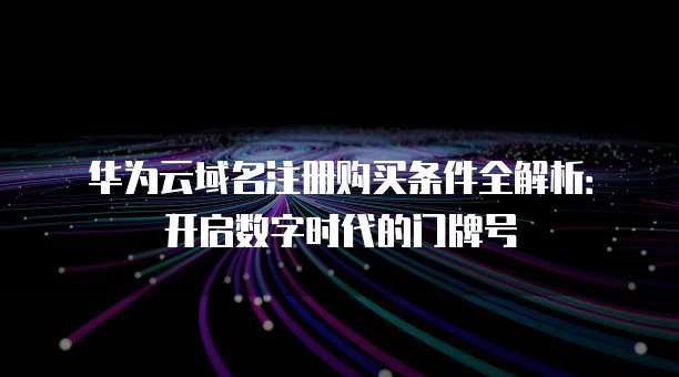 华为云域名注册购买条件全解析:开启数字时代的门牌号
