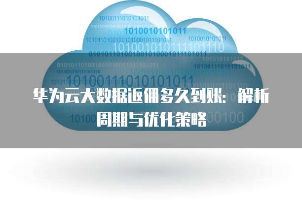 华为云大数据返佣多久到账:解析周期与优化策略