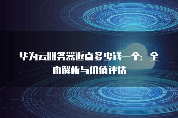 华为云服务器返点多少钱一个:全面解析与价值评估