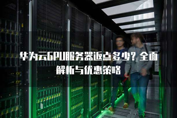 华为云GPU服务器返点多少?全面解析与优惠策略