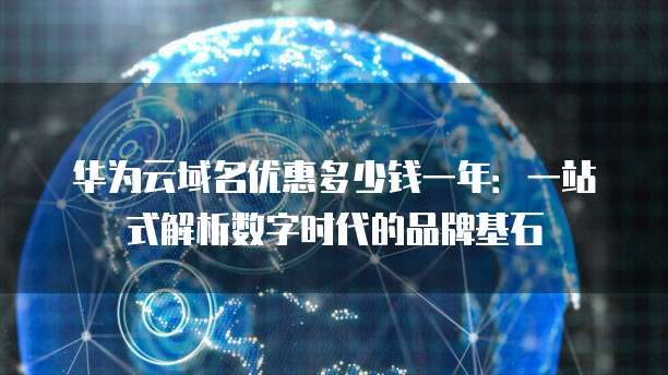 华为云域名优惠多少钱一年:一站式解析数字时代的品牌基石