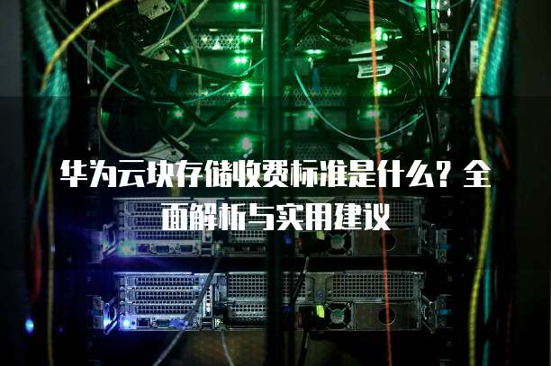 华为云块存储收费标准是什么?全面解析与实用建议