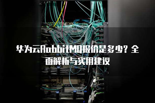 华为云RabbitMQ报价是多少？全面解析与实用建议