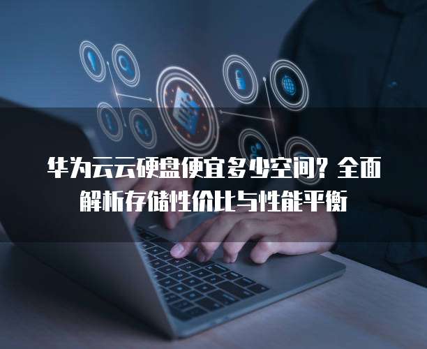 华为云云硬盘便宜多少空间?全面解析存储性价比与性能平衡