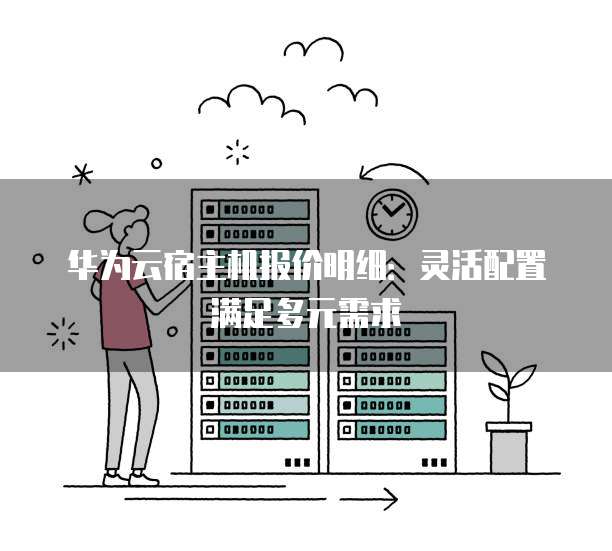 华为云宿主机报价明细:灵活配置满足多元需求