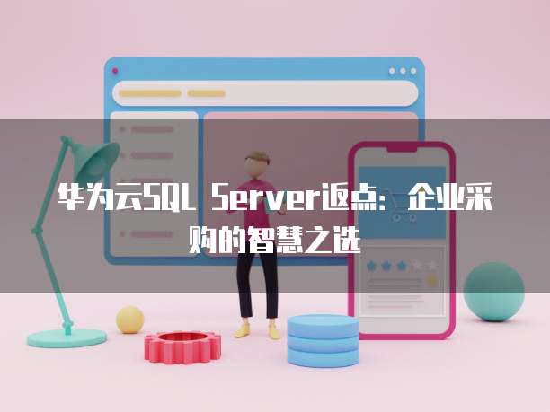 华为云SQL Server返点:企业采购的智慧之选