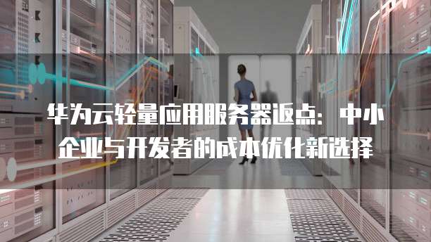 华为云轻量应用服务器返点:中小企业与开发者的成本优化新选择