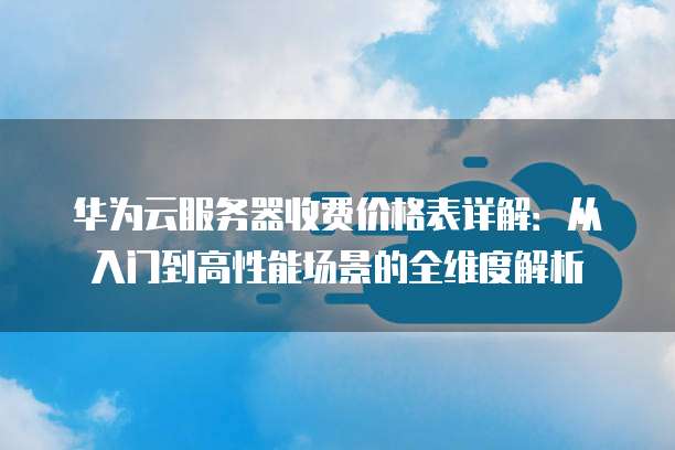 华为云服务器收费价格表详解:从入门到高性能场景的全维度解析
