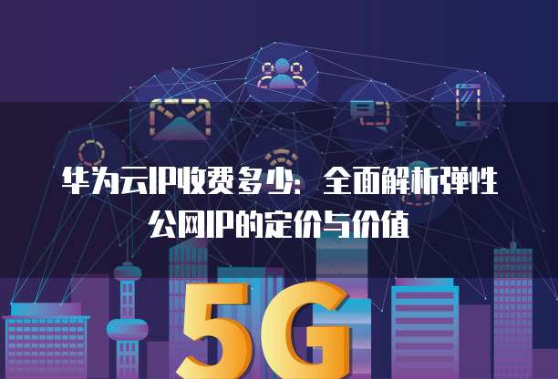 华为云IP收费多少:全面解析弹性公网IP的定价与价值