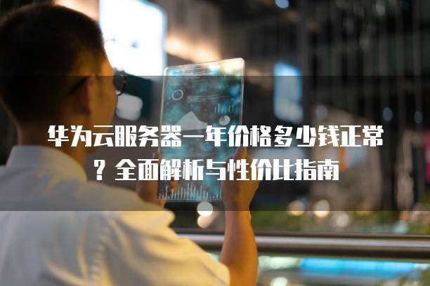 华为云服务器一年价格多少钱正常?全面解析与性价比指南