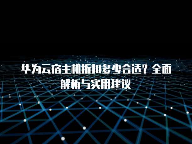 华为云宿主机折扣多少合适?全面解析与实用建议