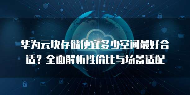 华为云块存储便宜多少空间最好合适?全面解析性价比与场景适配