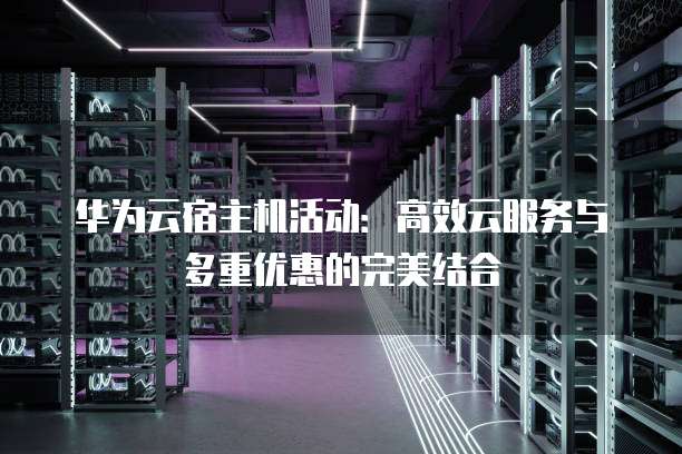 华为云宿主机活动:高效云服务与多重优惠的完美结合