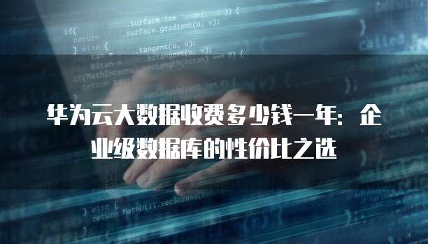 华为云大数据收费多少钱一年:企业级数据库的性价比之选