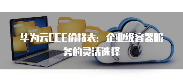 华为云CCE价格表:企业级容器服务的灵活选择