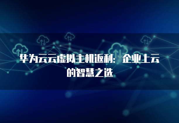 华为云云虚拟主机返利：企业上云的智慧之选