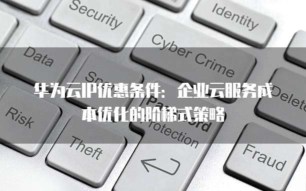 华为云IP优惠条件:企业云服务成本优化的阶梯式策略