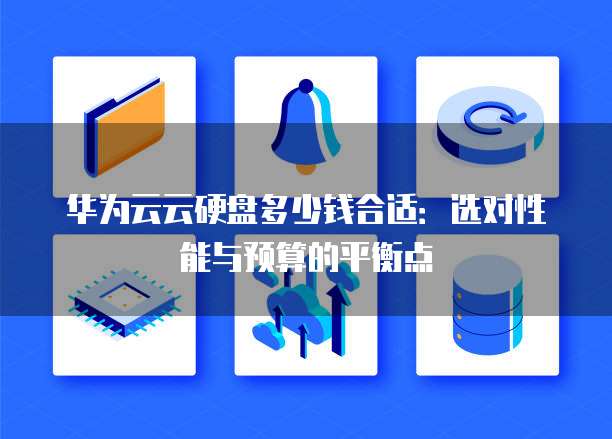 华为云云硬盘多少钱合适:选对性能与预算的平衡点