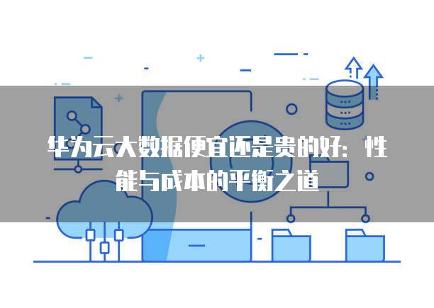 华为云大数据便宜还是贵的好：性能与成本的平衡之道