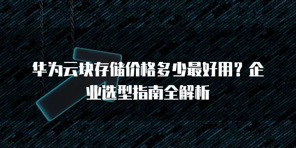 华为云块存储价格多少最好用?企业选型指南全解析