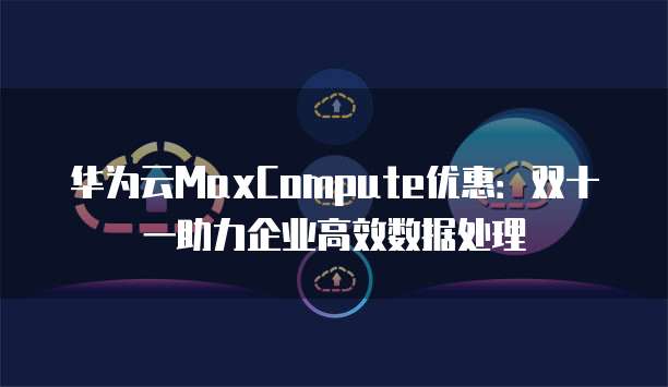 华为云MaxCompute优惠:双十一助力企业高效数据处理