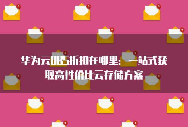 华为云OBS折扣在哪里:一站式获取高性价比云存储方案